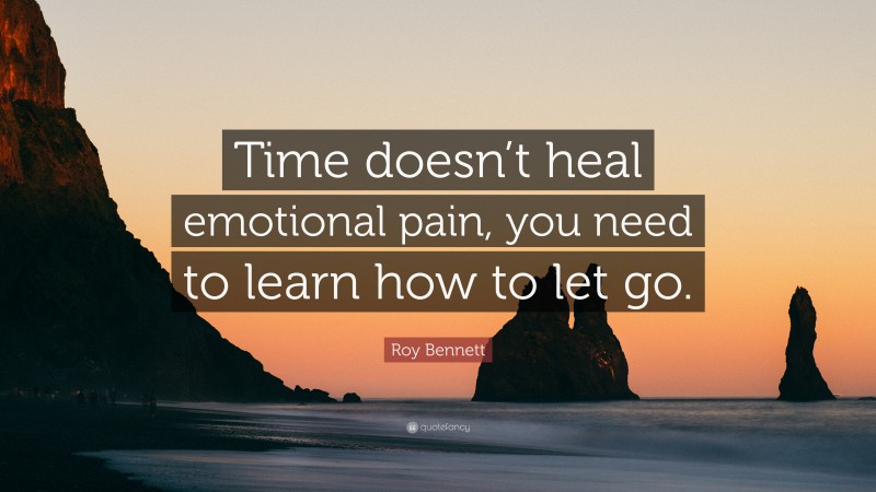 Roy Bennett Quote: “Time doesn’t heal emotional pain, you need to learn how to let go.”