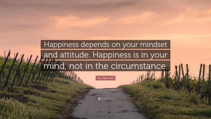 Roy Bennett Quote: “Happiness depends on your mindset and attitude. Happiness is in your mind, not in the circumstance.”
