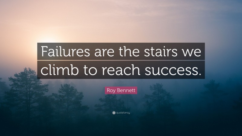Roy Bennett Quote: “Failures are the stairs we climb to reach success.”