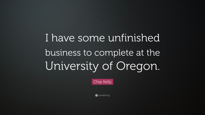 Chip Kelly Quote: “I have some unfinished business to complete at the University of Oregon.”
