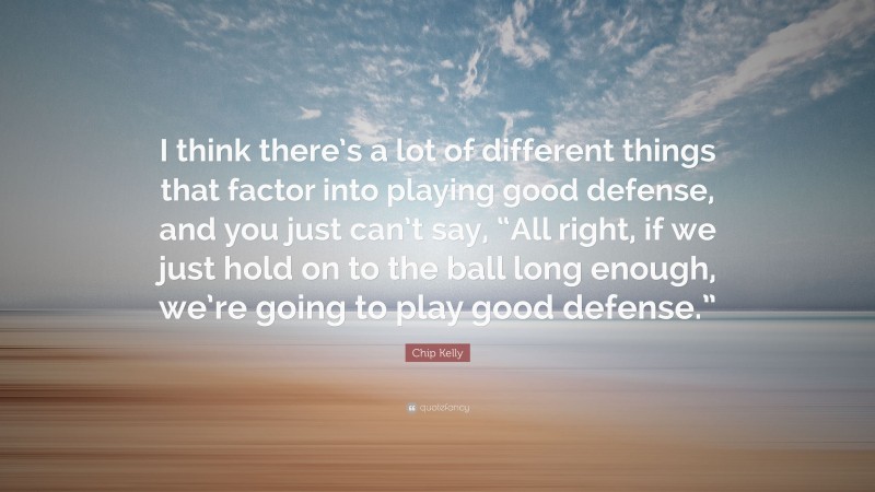 Chip Kelly Quote: “I think there’s a lot of different things that factor into playing good defense, and you just can’t say, “All right, if we just hold on to the ball long enough, we’re going to play good defense.””
