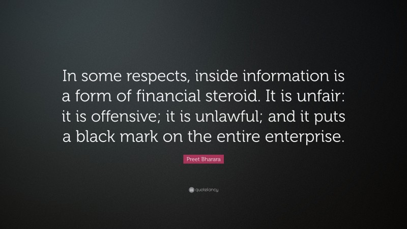 Preet Bharara Quote: “In some respects, inside information is a form of financial steroid. It is unfair: it is offensive; it is unlawful; and it puts a black mark on the entire enterprise.”