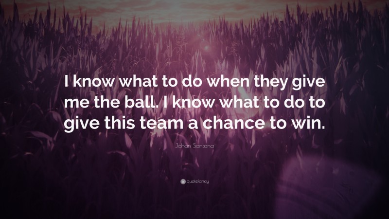 Johan Santana Quote: “I know what to do when they give me the ball. I know what to do to give this team a chance to win.”