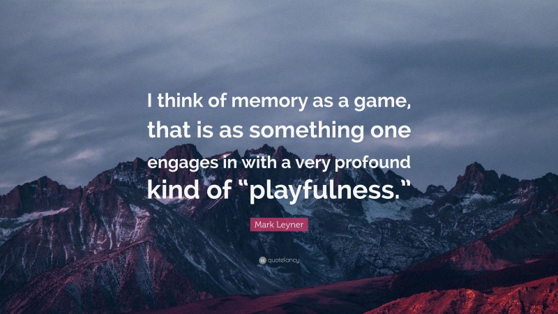 Mark Leyner Quote: “I think of memory as a game, that is as something one engages in with a very profound kind of “playfulness.””