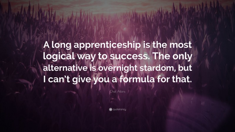 Chet Atkins Quote: “A long apprenticeship is the most logical way to success. The only alternative is overnight stardom, but I can’t give you a formula for that.”