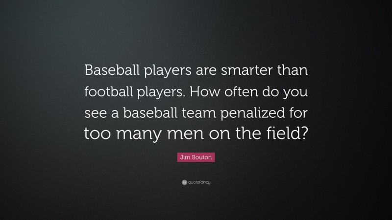 Jim Bouton Quote: “Baseball players are smarter than football players. How often do you see a baseball team penalized for too many men on the field?”