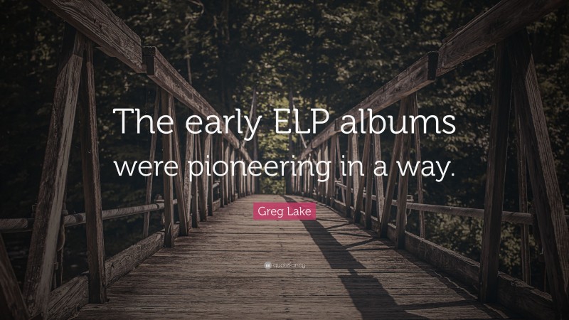 Greg Lake Quote: “The early ELP albums were pioneering in a way.”