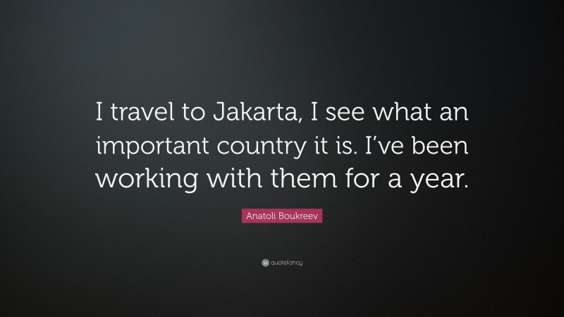 Anatoli Boukreev Quote: “I travel to Jakarta, I see what an important country it is. I’ve been working with them for a year.”