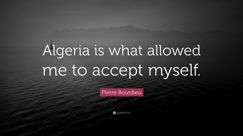 Pierre Bourdieu Quote: “Algeria is what allowed me to accept myself.”
