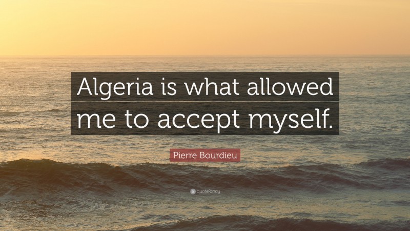 Pierre Bourdieu Quote: “Algeria is what allowed me to accept myself.”