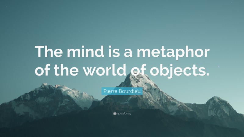 Pierre Bourdieu Quote: “The mind is a metaphor of the world of objects.”