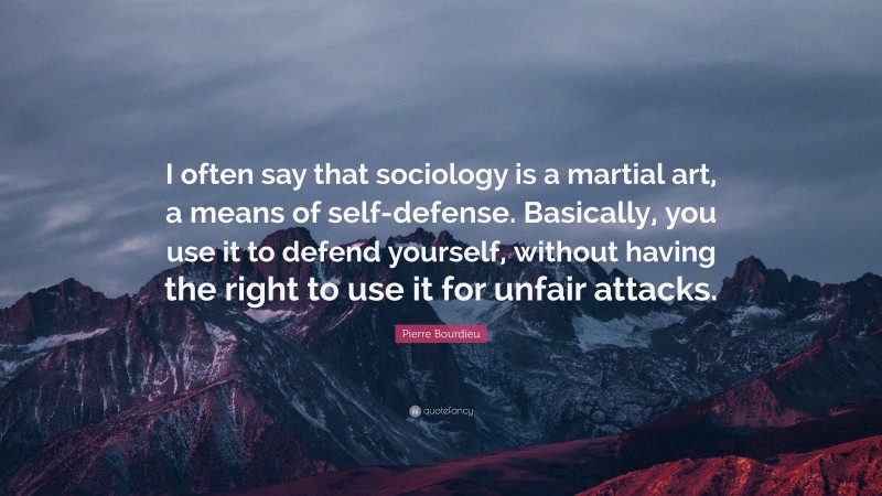 Pierre Bourdieu Quote: “I often say that sociology is a martial art, a means of self-defense. Basically, you use it to defend yourself, without having the right to use it for unfair attacks.”