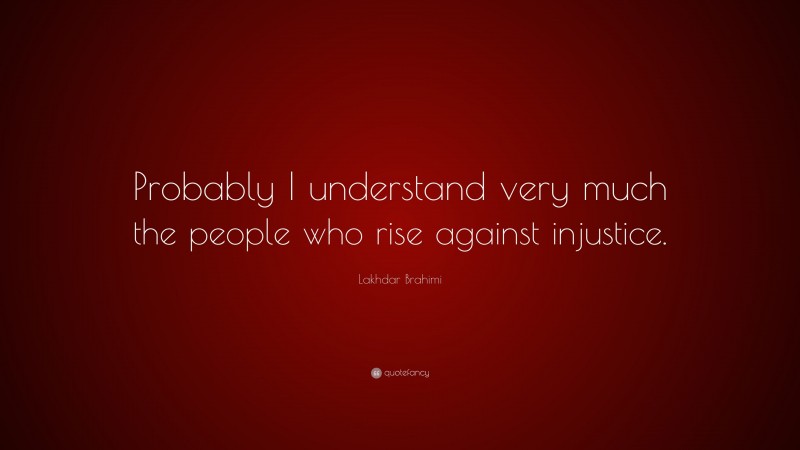 Lakhdar Brahimi Quote: “Probably I understand very much the people who rise against injustice.”
