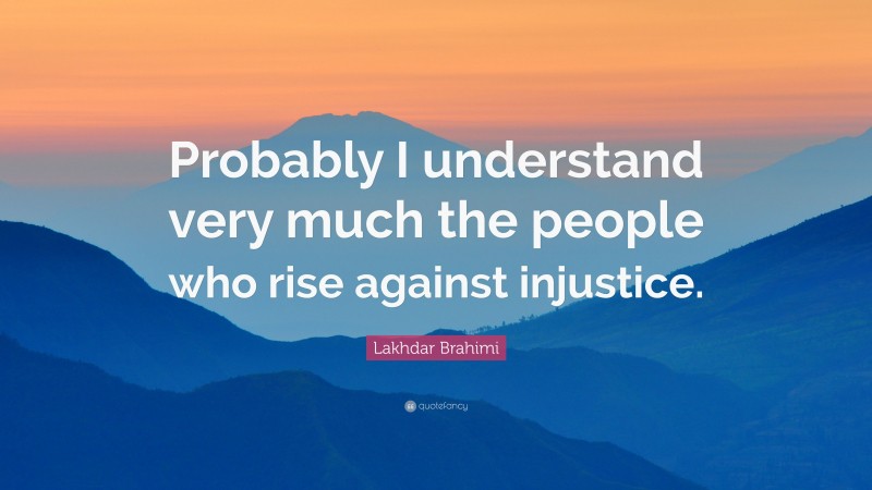 Lakhdar Brahimi Quote: “Probably I understand very much the people who rise against injustice.”