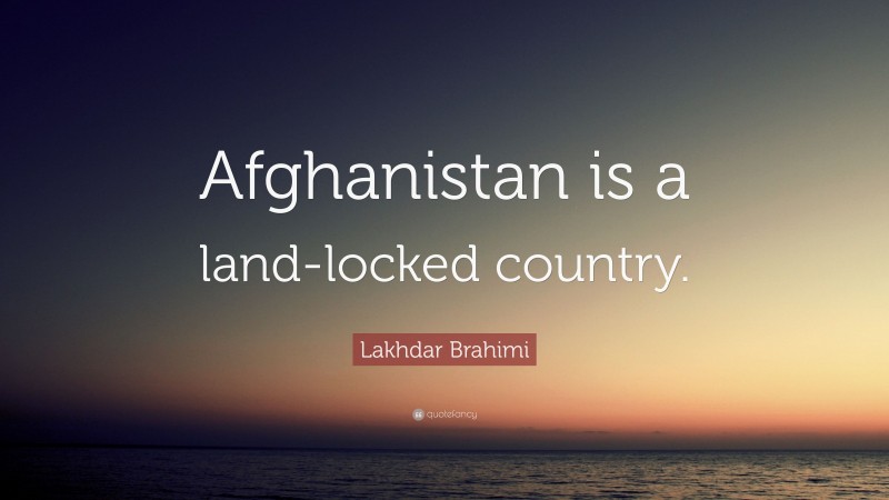 Lakhdar Brahimi Quote: “Afghanistan is a land-locked country.”