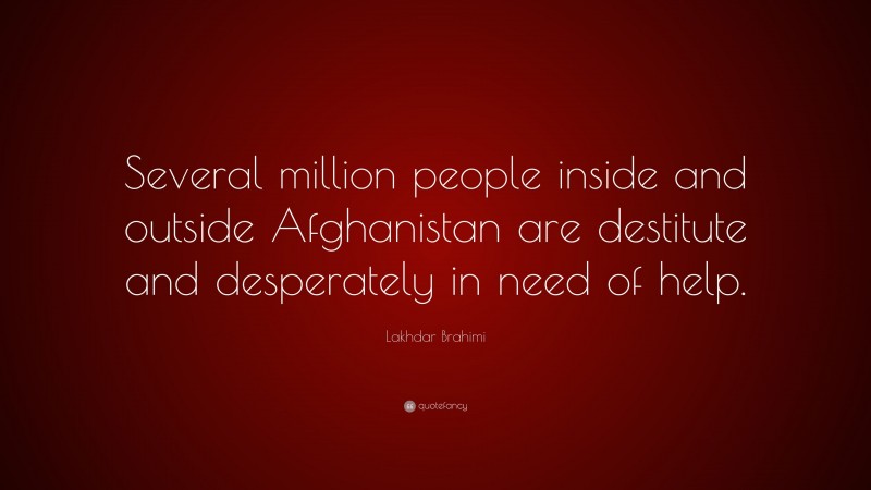 Lakhdar Brahimi Quote: “Several million people inside and outside Afghanistan are destitute and desperately in need of help.”