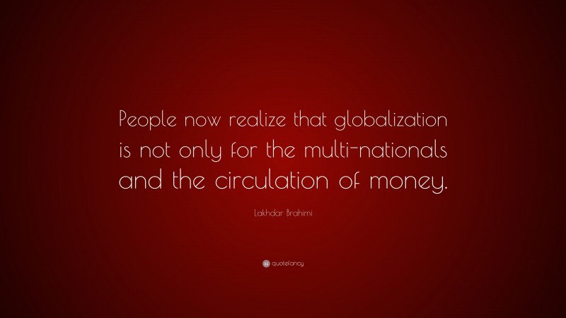 Lakhdar Brahimi Quote: “People now realize that globalization is not only for the multi-nationals and the circulation of money.”
