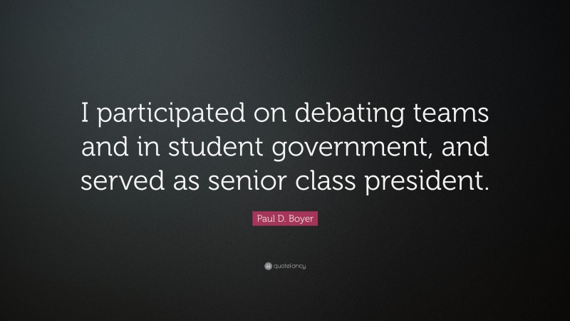 Paul D. Boyer Quote: “I participated on debating teams and in student government, and served as senior class president.”