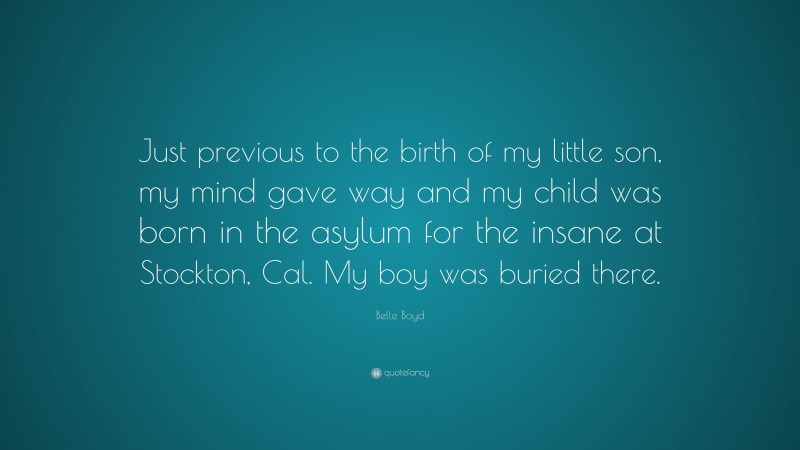 Belle Boyd Quote: “Just previous to the birth of my little son, my mind gave way and my child was born in the asylum for the insane at Stockton, Cal. My boy was buried there.”