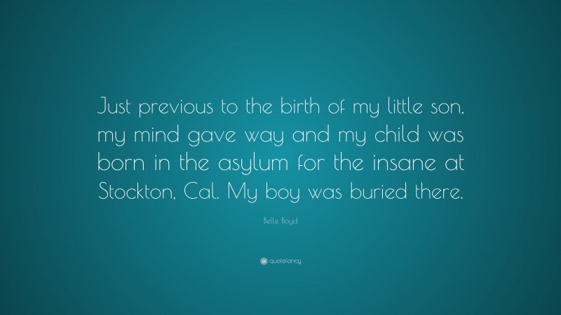Belle Boyd Quote: “Just previous to the birth of my little son, my mind gave way and my child was born in the asylum for the insane at Stockton, Cal. My boy was buried there.”