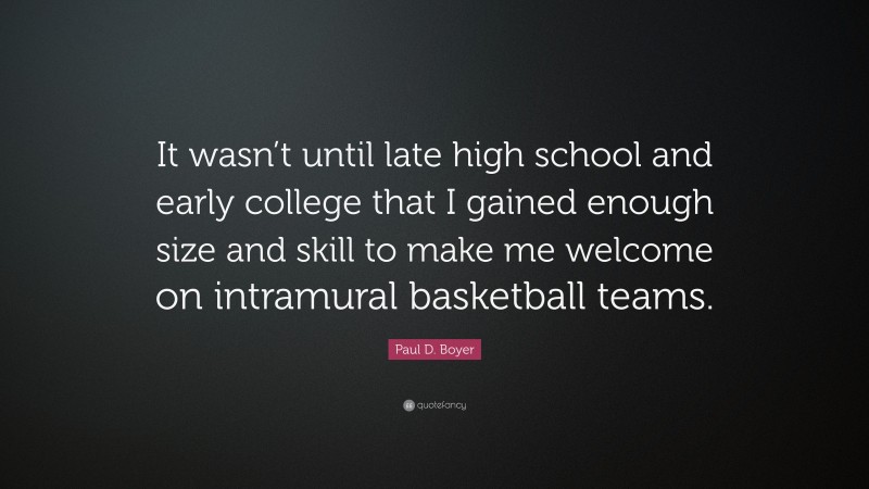 Paul D. Boyer Quote: “It wasn’t until late high school and early college that I gained enough size and skill to make me welcome on intramural basketball teams.”