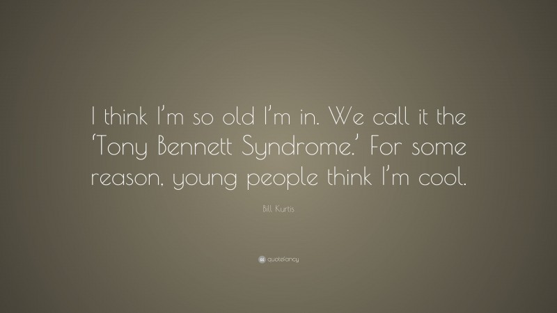 Bill Kurtis Quote: “I think I’m so old I’m in. We call it the ‘Tony Bennett Syndrome.’ For some reason, young people think I’m cool.”