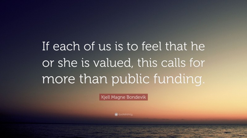 Kjell Magne Bondevik Quote: “If each of us is to feel that he or she is valued, this calls for more than public funding.”