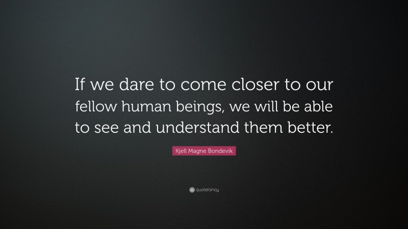 Kjell Magne Bondevik Quote: “If we dare to come closer to our fellow human beings, we will be able to see and understand them better.”