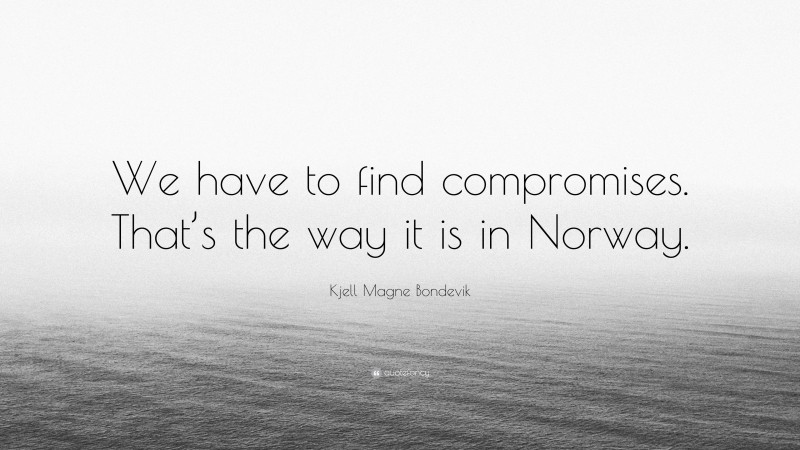 Kjell Magne Bondevik Quote: “We have to find compromises. That’s the way it is in Norway.”