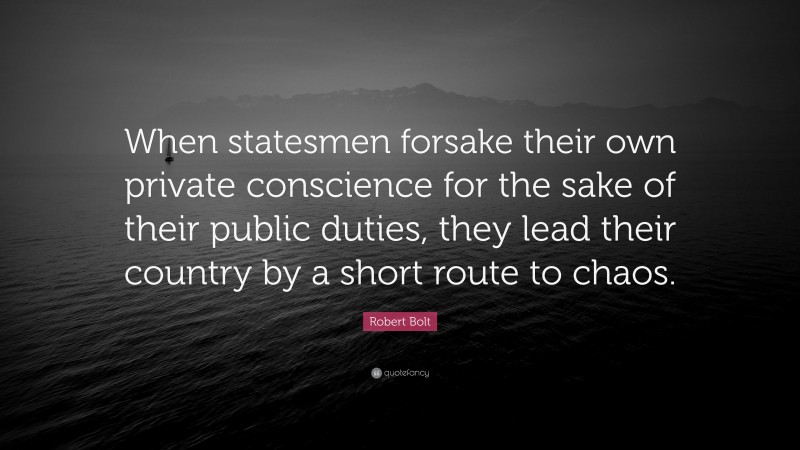 Robert Bolt Quote: “When statesmen forsake their own private conscience for the sake of their public duties, they lead their country by a short route to chaos.”