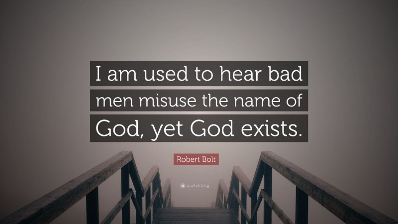 Robert Bolt Quote: “I am used to hear bad men misuse the name of God, yet God exists.”
