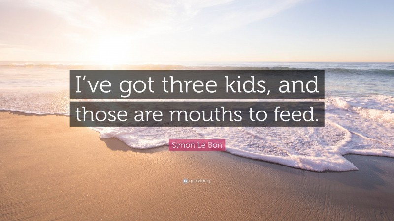 Simon Le Bon Quote: “I’ve got three kids, and those are mouths to feed.”