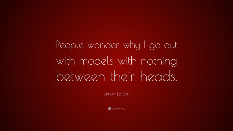 Simon Le Bon Quote: “People wonder why I go out with models with nothing between their heads.”