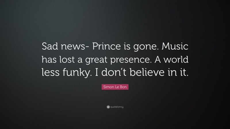 Simon Le Bon Quote: “Sad news- Prince is gone. Music has lost a great presence. A world less funky. I don’t believe in it.”