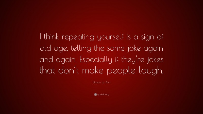 Simon Le Bon Quote: “I think repeating yourself is a sign of old age, telling the same joke again and again. Especially if they’re jokes that don’t make people laugh.”