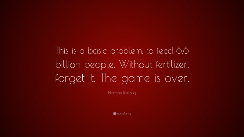 Norman Borlaug Quote: “This is a basic problem, to feed 6.6 billion people. Without fertilizer, forget it. The game is over.”