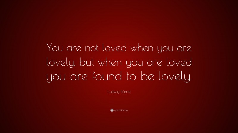 Ludwig Börne Quote: “You are not loved when you are lovely, but when you are loved you are found to be lovely.”