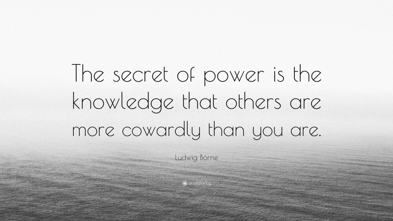 Ludwig Börne Quote: “The secret of power is the knowledge that others are more cowardly than you are.”