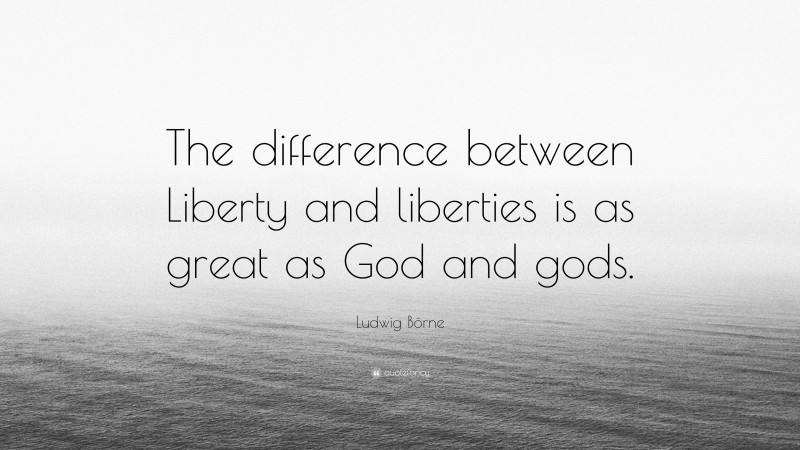 Ludwig Börne Quote: “The difference between Liberty and liberties is as great as God and gods.”
