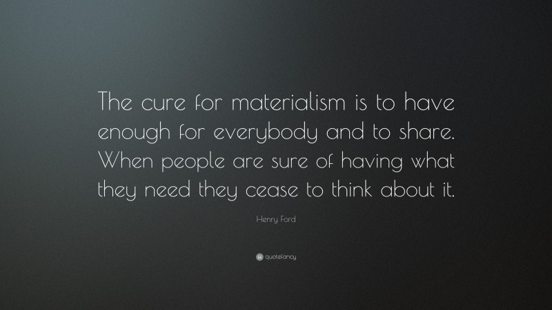Henry Ford Quote: “The cure for materialism is to have enough for everybody and to share. When people are sure of having what they need they cease to think about it.”