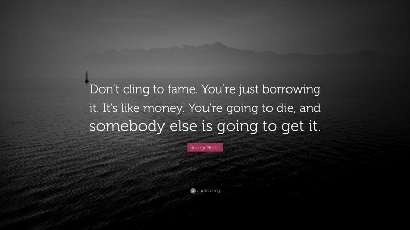 Sonny Bono Quote: “Don’t cling to fame. You’re just borrowing it. It’s like money. You’re going to die, and somebody else is going to get it.”