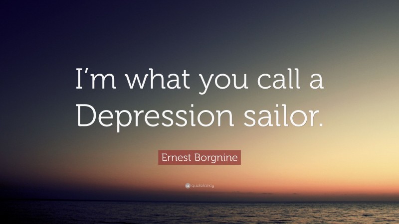 Ernest Borgnine Quote: “I’m what you call a Depression sailor.”