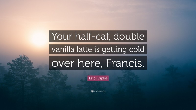 Eric Kripke Quote: “Your half-caf, double vanilla latte is getting cold over here, Francis.”