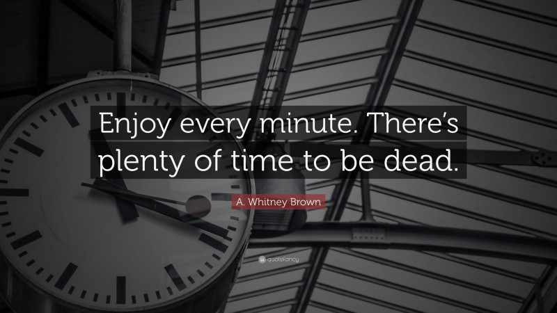 A. Whitney Brown Quote: “Enjoy every minute. There’s plenty of time to be dead.”