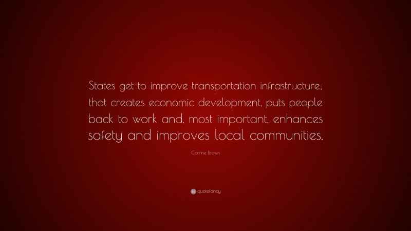 Corrine Brown Quote: “States get to improve transportation infrastructure; that creates economic development, puts people back to work and, most important, enhances safety and improves local communities.”