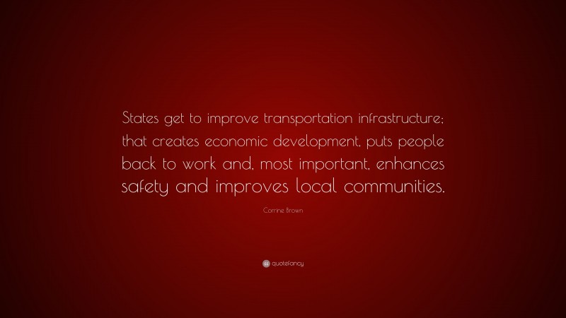 Corrine Brown Quote: “States get to improve transportation infrastructure; that creates economic development, puts people back to work and, most important, enhances safety and improves local communities.”