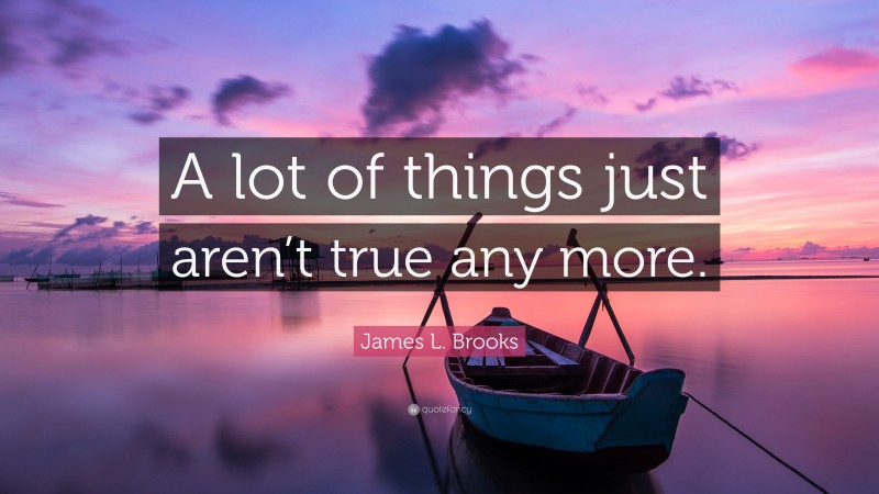 James L. Brooks Quote: “A lot of things just aren’t true any more.”
