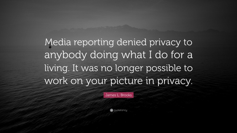 James L. Brooks Quote: “Media reporting denied privacy to anybody doing what I do for a living. It was no longer possible to work on your picture in privacy.”