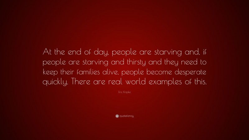 Eric Kripke Quote: “At the end of day, people are starving and, if people are starving and thirsty and they need to keep their families alive, people become desperate quickly. There are real world examples of this.”