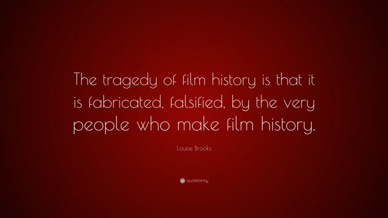 Louise Brooks Quote: “The tragedy of film history is that it is fabricated, falsified, by the very people who make film history.”